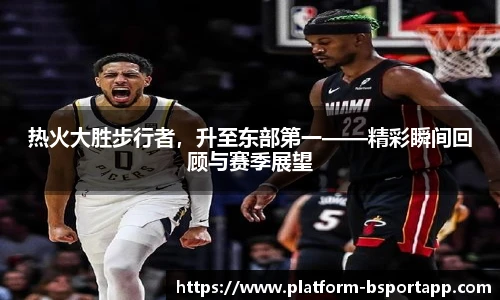 热火大胜步行者，升至东部第一——精彩瞬间回顾与赛季展望