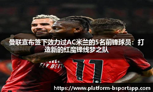 曼联宣布签下效力过AC米兰的5名前锋球员：打造新的红魔锋线梦之队