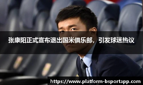 张康阳正式宣布退出国米俱乐部，引发球迷热议