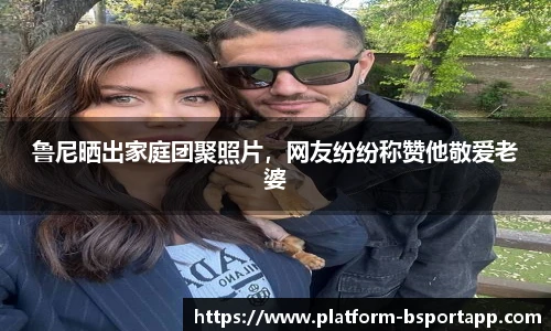 鲁尼晒出家庭团聚照片，网友纷纷称赞他敬爱老婆