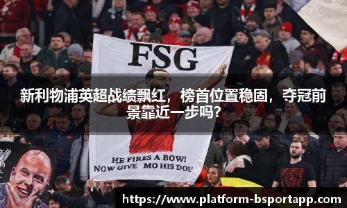 新利物浦英超战绩飘红，榜首位置稳固，夺冠前景靠近一步吗？