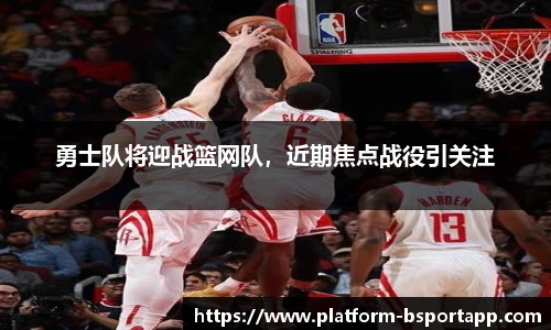 勇士队将迎战篮网队，近期焦点战役引关注