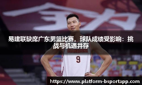 易建联缺席广东男篮比赛，球队成绩受影响：挑战与机遇并存