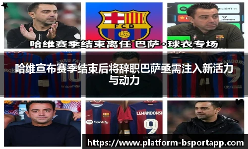 哈维宣布赛季结束后将辞职巴萨亟需注入新活力与动力
